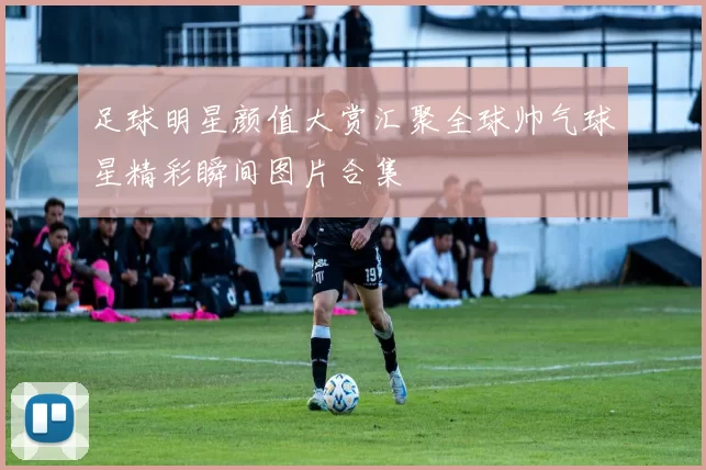 足球明星颜值大赏汇聚全球帅气球星精彩瞬间图片合集