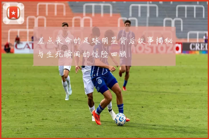 差点丧命的足球明星背后故事揭秘与生死瞬间的惊险回顾