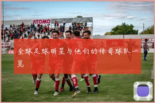 全球足球明星与他们的传奇球队一览