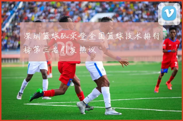 深圳篮球队荣登全国篮球技术排行榜第三名引发热议