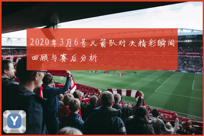 2020年3月6号火箭队对决精彩瞬间回顾与赛后分析