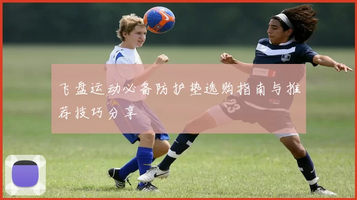 飞盘运动必备防护垫选购指南与推荐技巧分享