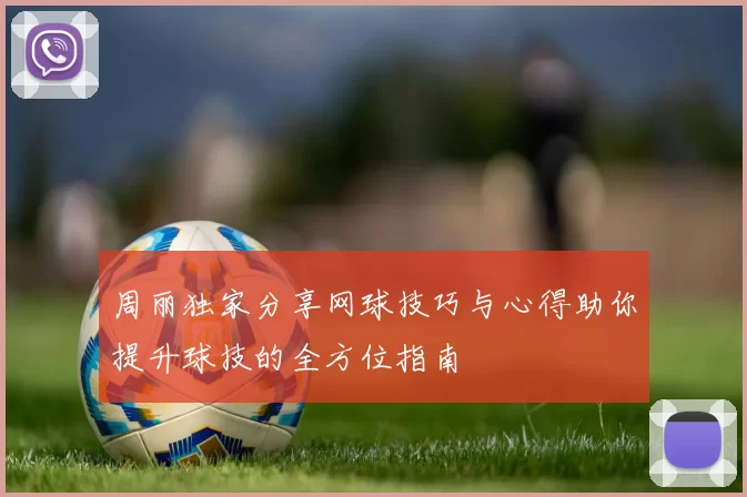 周丽独家分享网球技巧与心得助你提升球技的全方位指南