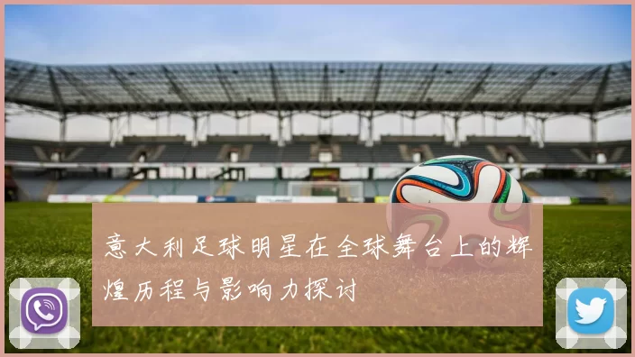 意大利足球明星在全球舞台上的辉煌历程与影响力探讨
