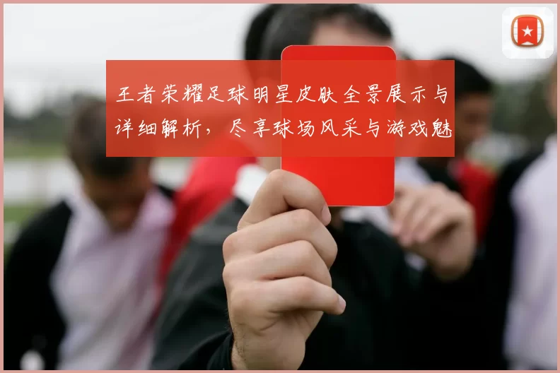 王者荣耀足球明星皮肤全景展示与详细解析，尽享球场风采与游戏魅力