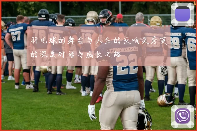羽毛球的舞台与人生的交响吴秀英的深度对话与成长之路
