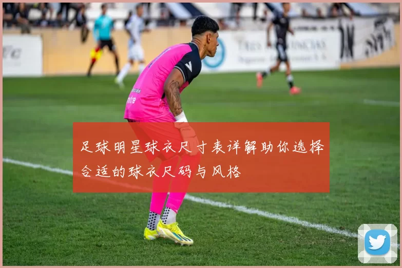 足球明星球衣尺寸表详解助你选择合适的球衣尺码与风格