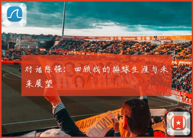 对话陈强：回顾我的排球生涯与未来展望