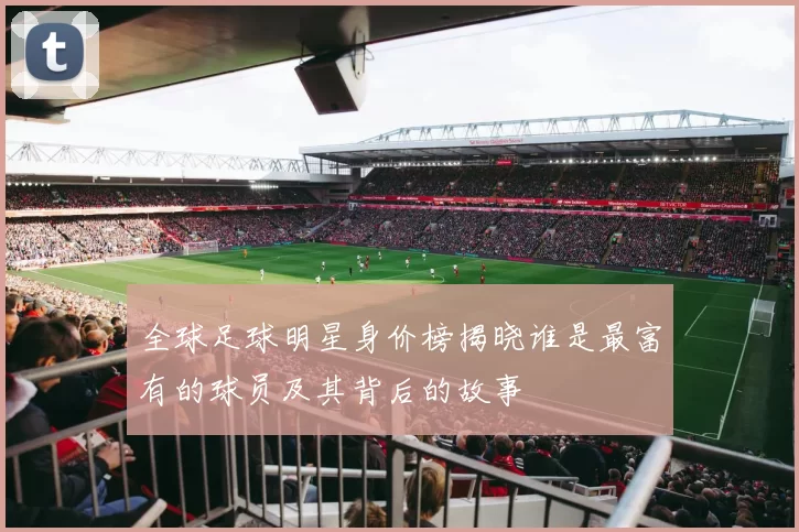 全球足球明星身价榜揭晓谁是最富有的球员及其背后的故事