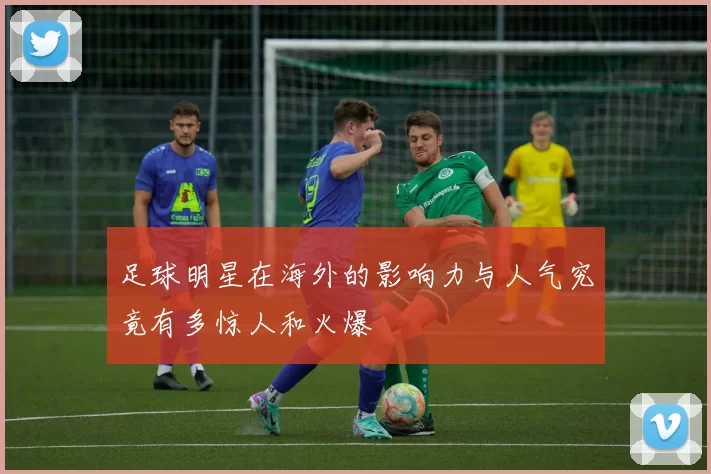 足球明星在海外的影响力与人气究竟有多惊人和火爆