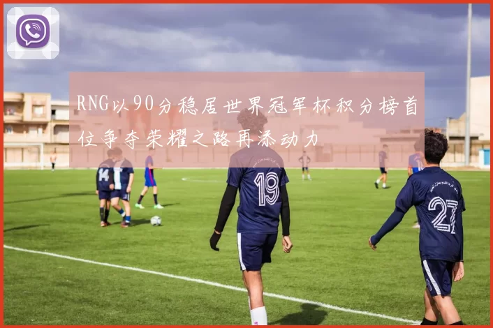 RNG以90分稳居世界冠军杯积分榜首位争夺荣耀之路再添动力