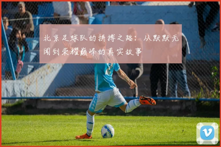 北京足球队的拼搏之路：从默默无闻到荣耀巅峰的真实故事