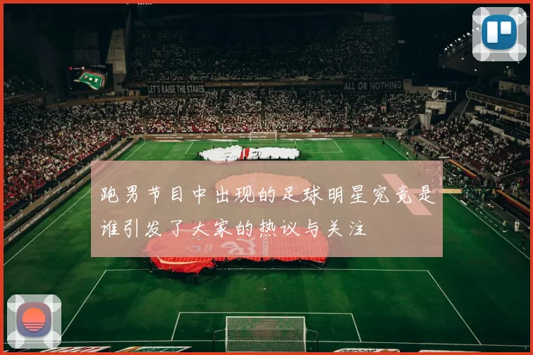 跑男节目中出现的足球明星究竟是谁引发了大家的热议与关注