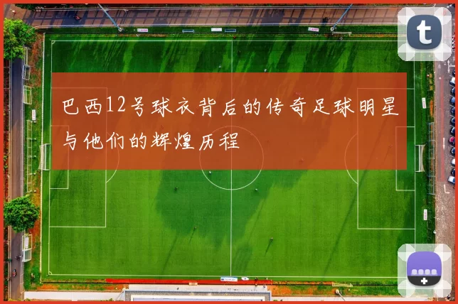 巴西12号球衣背后的传奇足球明星与他们的辉煌历程