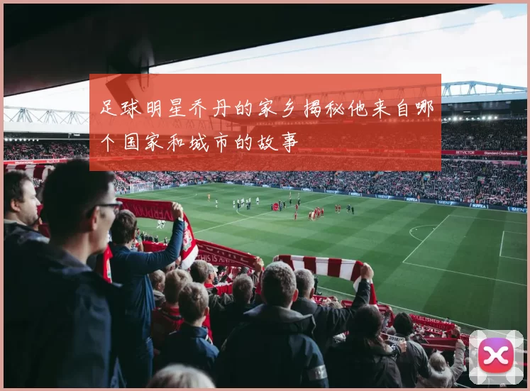 足球明星乔丹的家乡揭秘他来自哪个国家和城市的故事