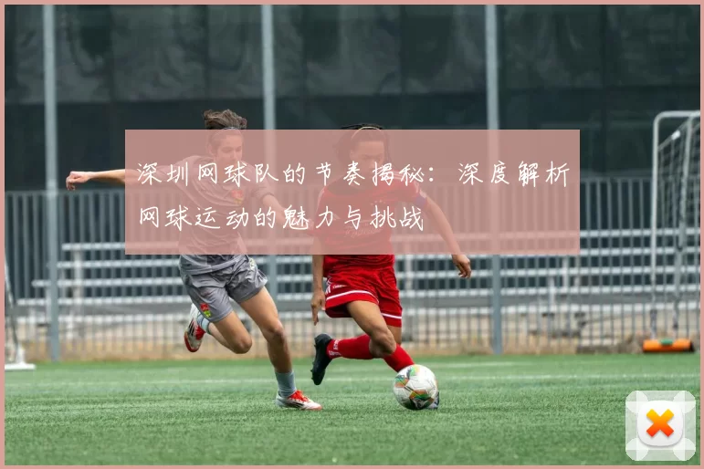 深圳网球队的节奏揭秘：深度解析网球运动的魅力与挑战