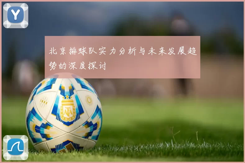 北京排球队实力分析与未来发展趋势的深度探讨