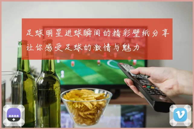 足球明星进球瞬间的精彩壁纸分享让你感受足球的激情与魅力