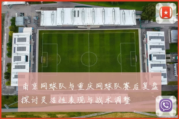 南京网球队与重庆网球队赛后复盘探讨灵活性表现与战术调整