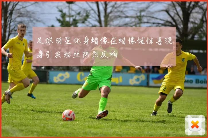 足球明星化身蜡像在蜡像馆惊喜现身引发粉丝热烈反响