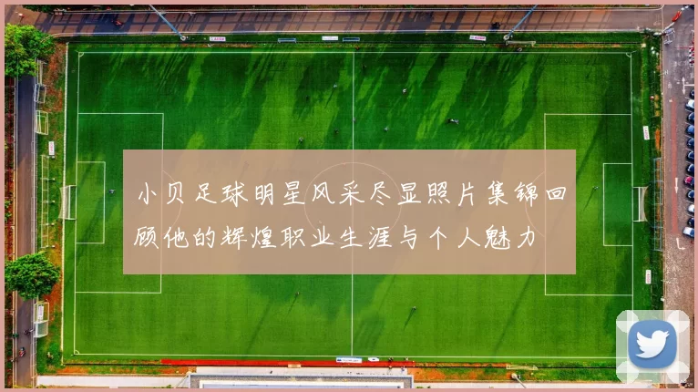 小贝足球明星风采尽显照片集锦回顾他的辉煌职业生涯与个人魅力