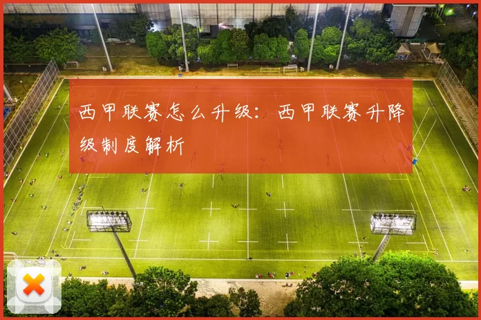 西甲联赛怎么升级：西甲联赛升降级制度解析