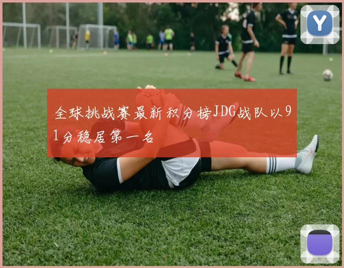 全球挑战赛最新积分榜JDG战队以91分稳居第一名