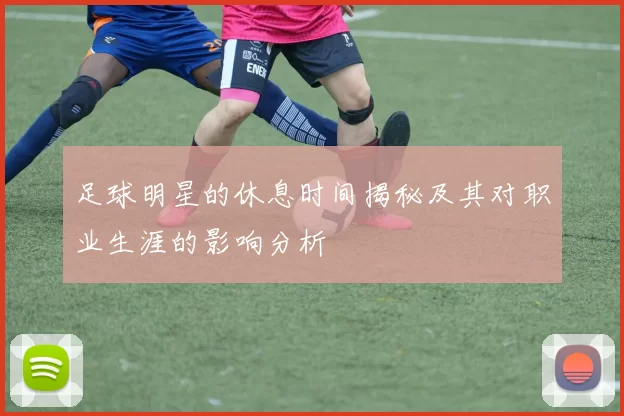足球明星的休息时间揭秘及其对职业生涯的影响分析