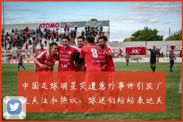 中国足球明星突遭意外事件引发广泛关注和热议，球迷们纷纷表达关心与支持