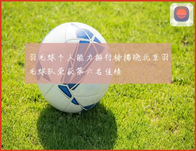 羽毛球个人能力排行榜揭晓北京羽毛球队荣获第六名佳绩