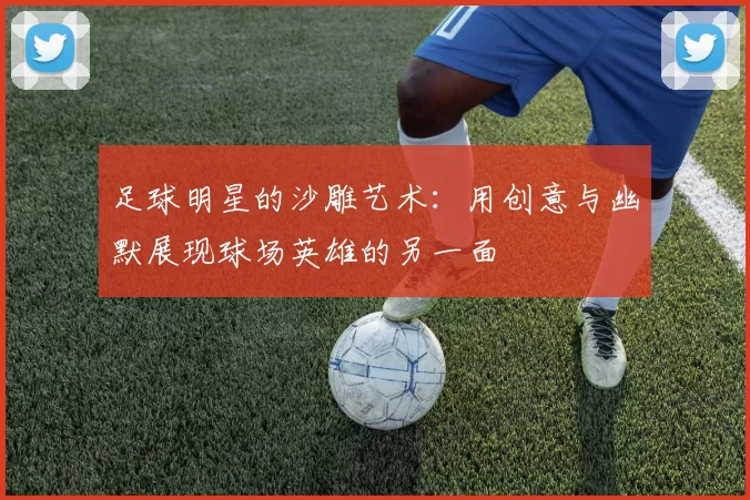 足球明星的沙雕艺术：用创意与幽默展现球场英雄的另一面