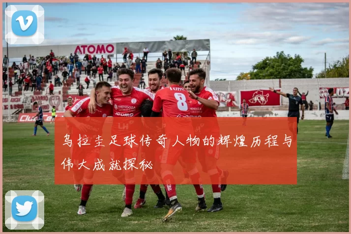乌拉圭足球传奇人物的辉煌历程与伟大成就探秘
