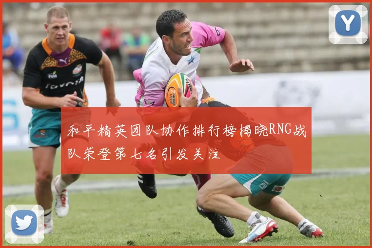 和平精英团队协作排行榜揭晓RNG战队荣登第七名引发关注