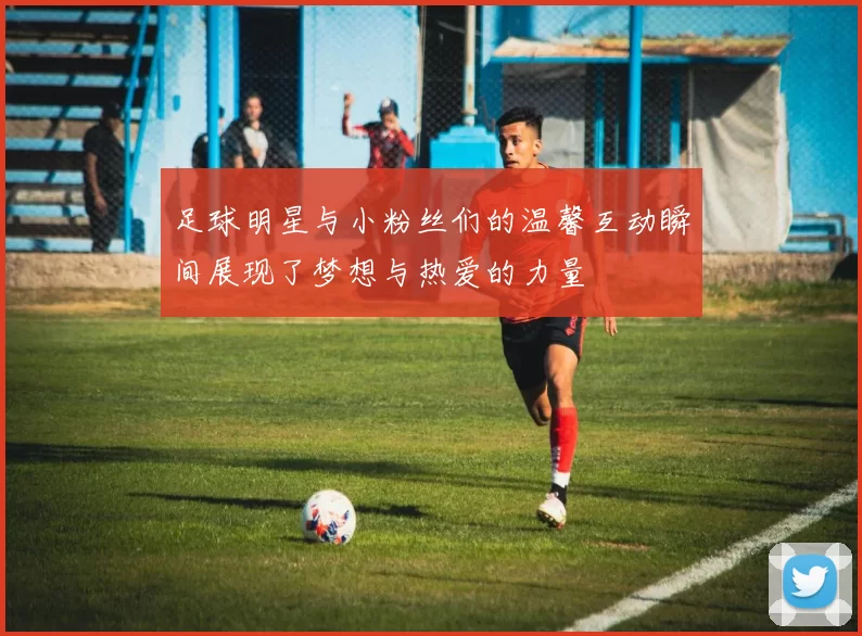 足球明星与小粉丝们的温馨互动瞬间展现了梦想与热爱的力量