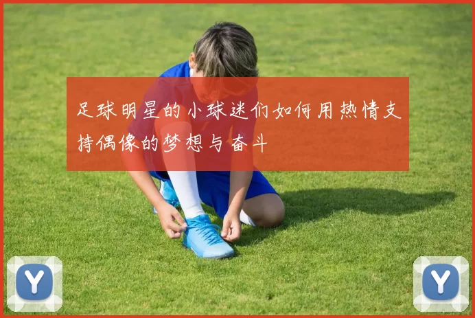 足球明星的小球迷们如何用热情支持偶像的梦想与奋斗