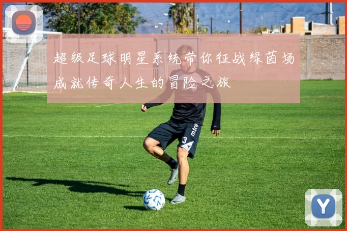 超级足球明星系统带你征战绿茵场成就传奇人生的冒险之旅