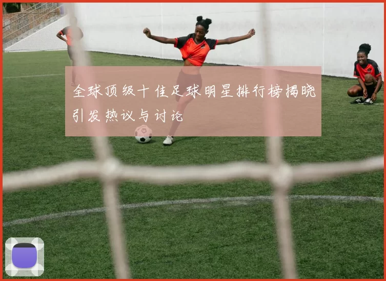 全球顶级十佳足球明星排行榜揭晓引发热议与讨论
