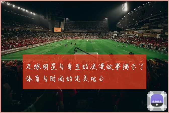足球明星与肯豆的浪漫故事揭示了体育与时尚的完美结合