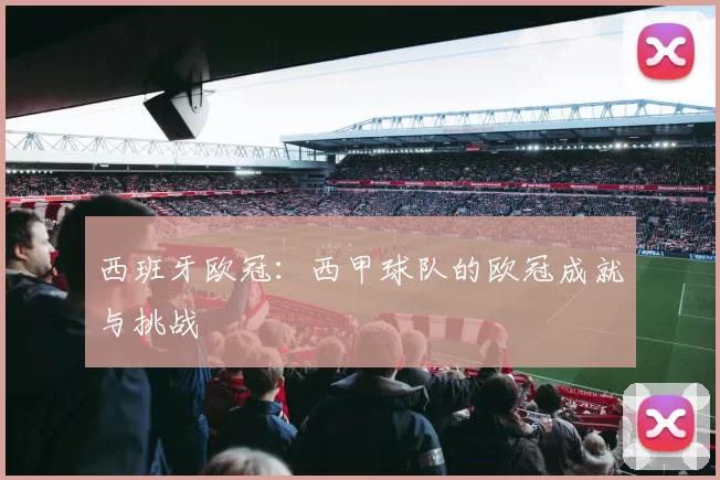 西班牙欧冠：西甲球队的欧冠成就与挑战