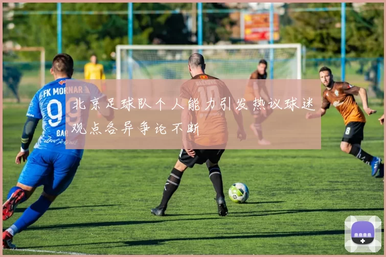 北京足球队个人能力引发热议球迷观点各异争论不断
