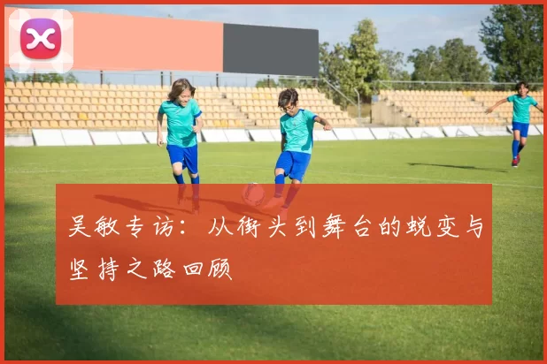 吴敏专访：从街头到舞台的蜕变与坚持之路回顾