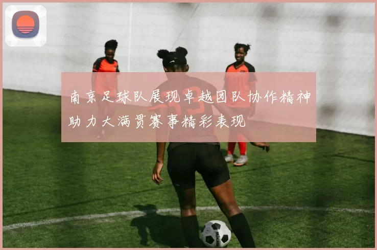 南京足球队展现卓越团队协作精神助力大满贯赛事精彩表现