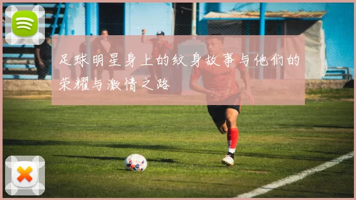 足球明星身上的纹身故事与他们的荣耀与激情之路