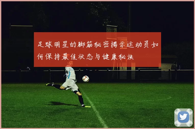 足球明星的脚筋秘密揭示运动员如何保持最佳状态与健康秘诀