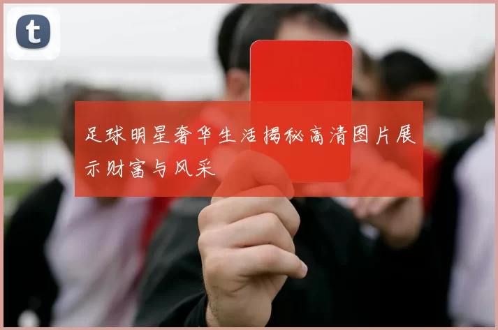 足球明星奢华生活揭秘高清图片展示财富与风采