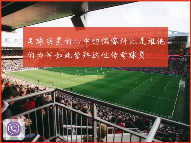 足球明星们心中的偶像科比是谁他们为何如此崇拜这位传奇球员