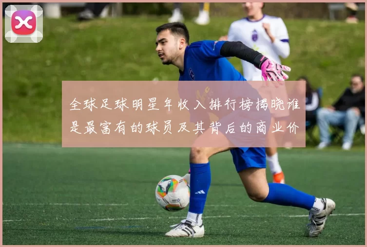 全球足球明星年收入排行榜揭晓谁是最富有的球员及其背后的商业价值分析