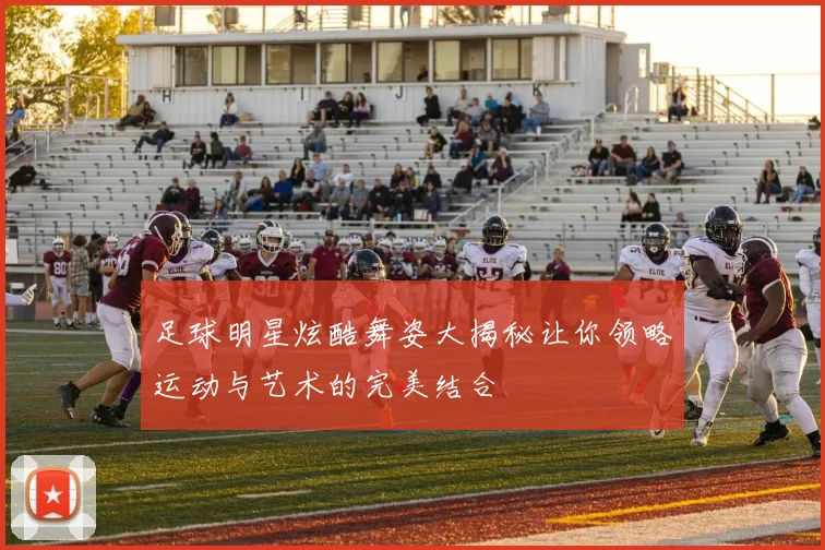 足球明星炫酷舞姿大揭秘让你领略运动与艺术的完美结合