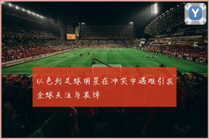 以色列足球明星在冲突中遇难引发全球关注与哀悼