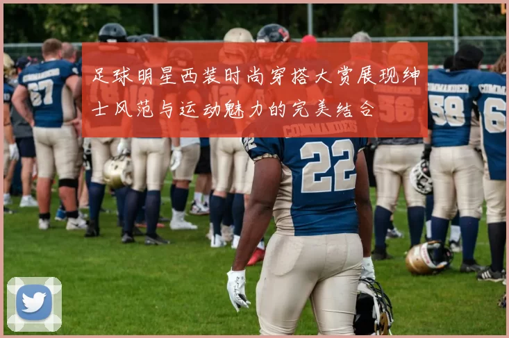 足球明星西装时尚穿搭大赏展现绅士风范与运动魅力的完美结合